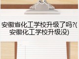 安徽省化工学校升级了吗?(安徽化工学校升级没)