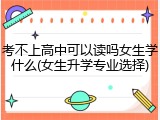 考不上高中可以读吗女生学什么(女生升学专业选择)