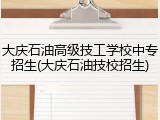 大庆石油高级技工学校中专招生(大庆石油技校招生)