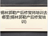 锡林郭勒产后修复师培训去哪里(锡林郭勒产后修复培训)