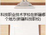 科技职业技术学校在新疆哪个地方(新疆科技职校)