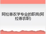 阿拉善农学专业的职高(阿拉善农职)