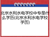 北京水利水电学校中专是什么学历(北京水利水电学校学历)
