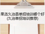 果洛久治县单招培训哪个好(久治单招培训推荐)