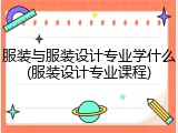 服装与服装设计专业学什么(服装设计专业课程)