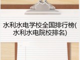 水利水电学校全国排行榜(水利水电院校排名)