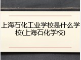 上海石化工业学校是什么学校(上海石化学校)