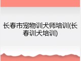 长春市宠物训犬师培训(长春训犬培训)