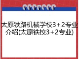 太原铁路机械学校3+2专业介绍(太原铁校3+2专业)