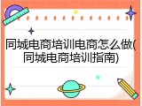同城电商培训电商怎么做(同城电商培训指南)