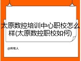 太原数控培训中心职校怎么样(太原数控职校如何)