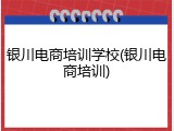 银川电商培训学校(银川电商培训)