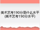 美术艺考190分是什么水平(美术艺考190分水平)