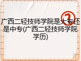广西二轻技师学院是大专还是中专(广西二轻技师学院学历)