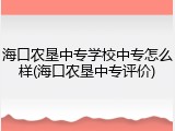 海口农垦中专学校中专怎么样(海口农垦中专评价)