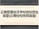 云南贸易经济学校技校招生简章(云南经校技招简章)