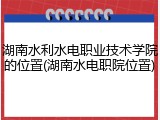 湖南水利水电职业技术学院的位置(湖南水电职院位置)