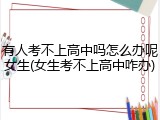 有人考不上高中吗怎么办呢女生(女生考不上高中咋办)