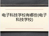 电子科技学校有哪些(电子科技学校)