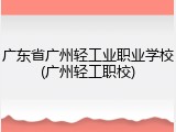 广东省广州轻工业职业学校(广州轻工职校)