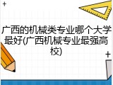 广西的机械类专业哪个大学最好(广西机械专业最强高校)