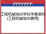 工程机械培训学校学费贵吗(工程机械培训费用)