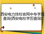 西安电力技校官网中专学历查询(西安电校学历查询)