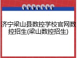 济宁梁山县数控学校官网数控招生(梁山数控招生)