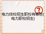 电力技校招生职校有哪些(电力职校招生)
