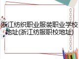 浙江纺织职业服装职业学校地址(浙江纺服职校地址)
