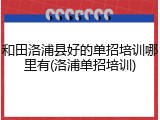 和田洛浦县好的单招培训哪里有(洛浦单招培训)
