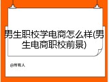 男生职校学电商怎么样(男生电商职校前景)