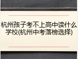 杭州孩子考不上高中读什么学校(杭州中考落榜选择)