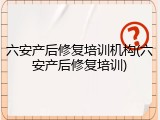六安产后修复培训机构(六安产后修复培训)