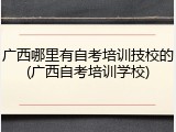 广西哪里有自考培训技校的(广西自考培训学校)