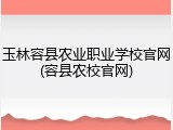 玉林容县农业职业学校官网(容县农校官网)