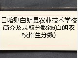 日喀则白朗县农业技术学校简介及录取分数线(白朗农校招生分数)