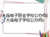 大连电子职业学校公办吗(大连电子学校公办吗)