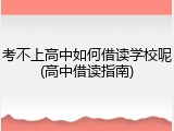 考不上高中如何借读学校呢(高中借读指南)