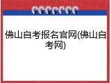 佛山自考报名官网(佛山自考网)