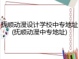 抚顺动漫设计学校中专地址(抚顺动漫中专地址)