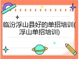 临汾浮山县好的单招培训(浮山单招培训)