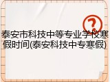 泰安市科技中等专业学校寒假时间(泰安科技中专寒假)