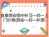 宜春高安高中补习一对一上门价格(高安一对一补课)