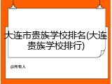 大连市贵族学校排名(大连贵族学校排行)