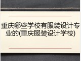 重庆哪些学校有服装设计专业的(重庆服装设计学校)