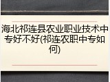 海北祁连县农业职业技术中专好不好(祁连农职中专如何)