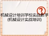机械设计培训学校实战教学(机械设计实战培训)
