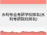 水利专业考研学校排名(水利考研院校排名)