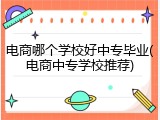 电商哪个学校好中专毕业(电商中专学校推荐)